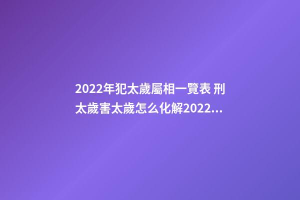 2022年犯太歲屬相一覽表 刑太歲害太歲怎么化解2022蛇，2022年化解太歲最簡單的方法-第1張-觀點-玄機派